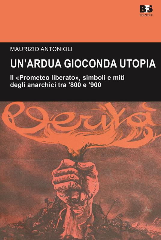 Un' ardua gioconda utopia. Il «Prometeo liberato», simboli e miti degli anarchici tra '800 e '900 - Maurizio Antonioli - copertina
