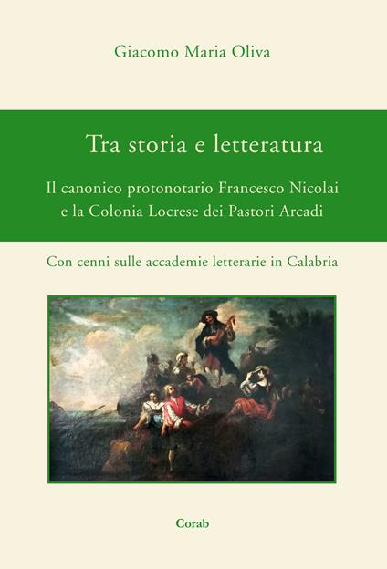 Tra storia e letteratura. Il canonico protonotario Francesco Nicolai e la Colonia Locrese dei Pastori Arcadi. Con cenni sulle accademie letterarie in Calabria - Giacomo Maria Oliva - copertina