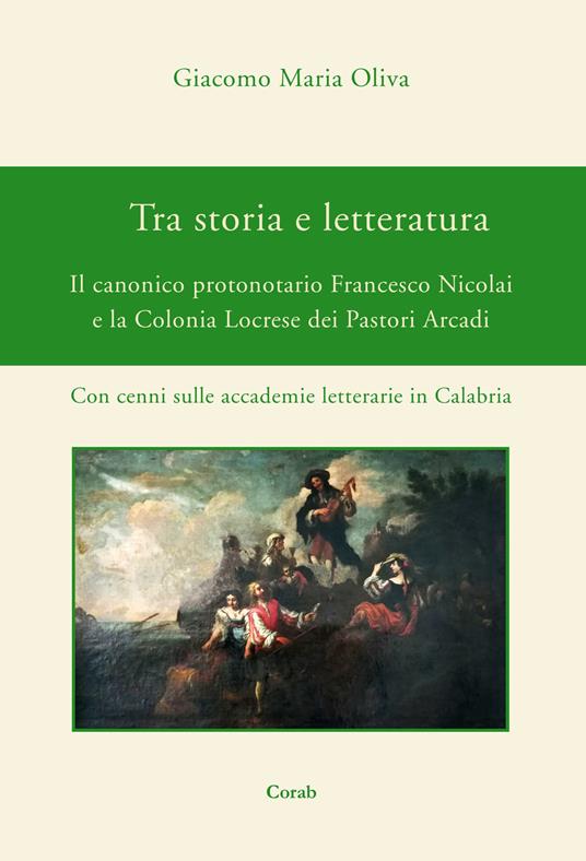 Tra storia e letteratura. Il canonico protonotario Francesco Nicolai e la Colonia Locrese dei Pastori Arcadi. Con cenni sulle accademie letterarie in Calabria - Giacomo Maria Oliva - copertina