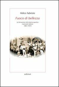 Fuoco di bellezza. La formazione del sistema sportivo nazionale italiano (1861-1914) - Felice Fabrizio - copertina