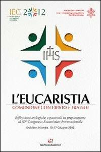 L'eucaristia. Comunione con Cristo e tra noi. Riflessioni teologiche e pastorali in preparazione al 50° Congresso eucaristico internazionale (Dublino, 2012) - copertina