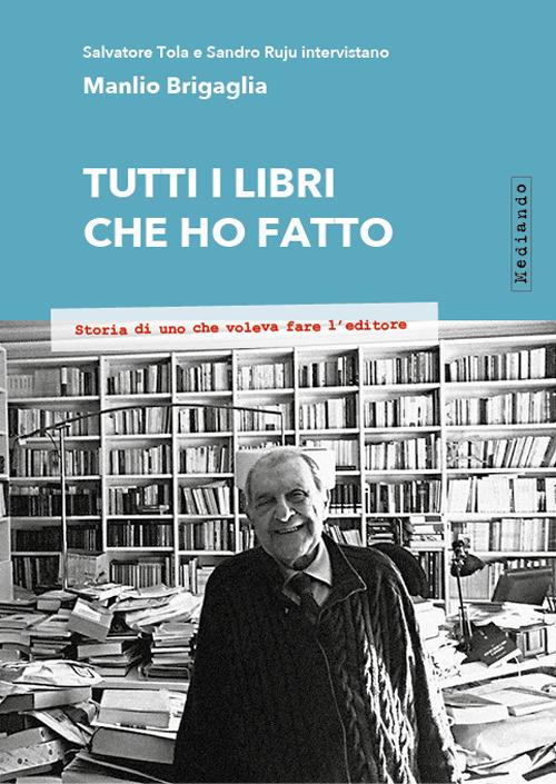 Tutti i libri che ho fatto. Storia di uno che voleva fare l'editore - Salvatore Tola,Sandro Ruju,Manlio Brigaglia - copertina