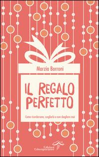 Il regalo perfetto. Come ricordarsene, sceglielo e non sbagliarlo mai - Marzia Borroni - copertina