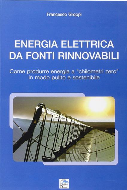 Energia elettrica da fonti rinnovabili. Come produrre energia a chilometri zero in modo pulito e sostenibile - Francesco Groppi - copertina