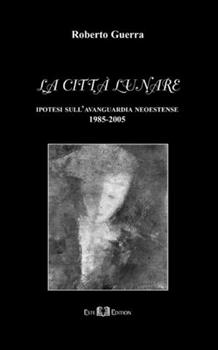 Libro La città lunare. Ipotesi sull'avanguardia neoestense 1985-2005 Roberto Guerra
