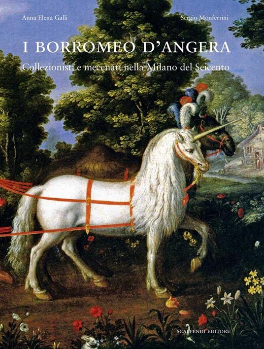 I Borromeo d'Angera. Collezionisti e mecenati nella Milano del Seicento. Ediz. illustrata - Anna E. Galli,Sergio Monferrini - copertina
