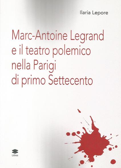 Marc-Antoine Legrand e il teatro polemico nella Parigi di primo Settecento - Ilaria Lepore - copertina