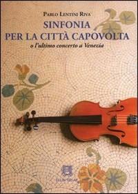 Sinfonia per la città capovolta o l'ultimo concerto a Venezia - Pablo Lentini Riva - copertina