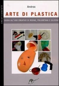 Arte di plastica. Guida all'uso creativo di resine, poliuretani e siliconi. Ediz. illustrata - Andros - copertina