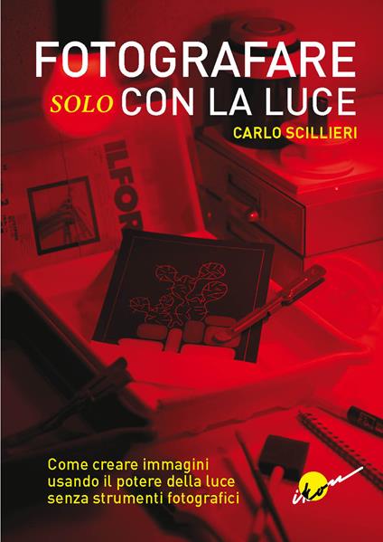 Fotografare solo con la luce. Come creare immagini usando il potere della luce senza strumenti fotografici. Ediz. illustrata - Carlo Scillieri - copertina