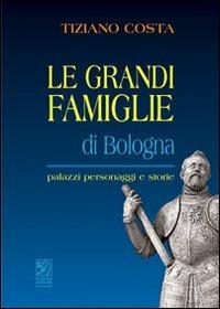 Le grandi famiglie di Bologna. Palazzi, personaggi e storie - Tiziano Costa - copertina