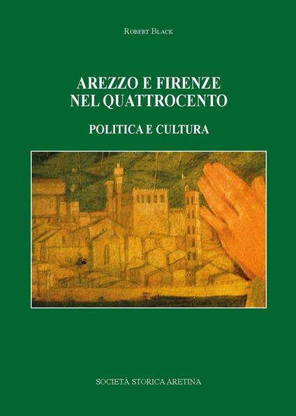 Arezzo e Firenze nel Quattrocento. Politica e cultura - Robert Black - copertina