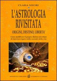 L'astrologia rivisitata. Origini, destino, libertà. Come modificare il proprio destino ed evitare di farsi travolgere dalle correnti della vita. Ediz. illustrata - Clara Negri - copertina