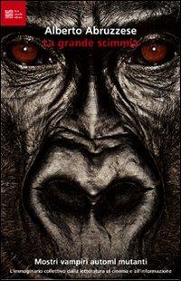 La grande scimmia. Mostri, vampiri, automi, mutanti. L'immaginario collettivo dalla letteratura al cinema e all'informazione - Alberto Abruzzese - copertina