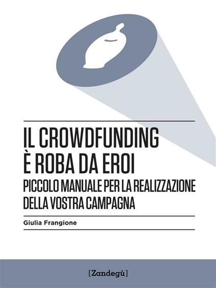 Il crowdfunding è roba da eroi. Piccolo manuale per la realizzazione della vostra campagna - Giulia Frangione - ebook