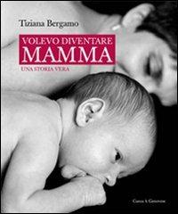 Volevo diventare mamma. Una storia vera - Tiziana Bergamo - copertina