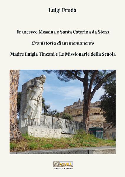 Francesco Messina e Santa Caterina da Siena. Cronistoria di un monumento. Madre Luigia Tincani e Le missionarie della Scuola - Luigi Frudà - copertina