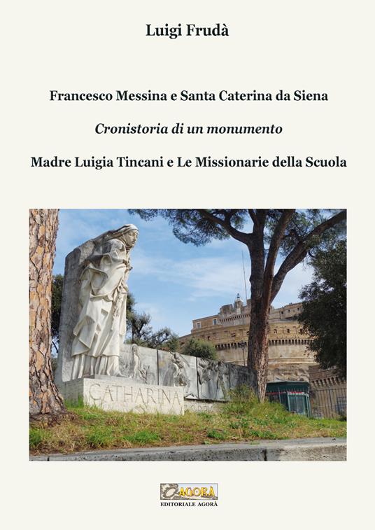 Francesco Messina e Santa Caterina da Siena. Cronistoria di un monumento. Madre Luigia Tincani e Le missionarie della Scuola - Luigi Frudà - copertina