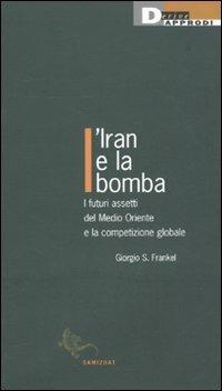 L' Iran e la bomba. I futuri assetti del Medio Oriente e la competizione globale - Giorgio S. Frankel - copertina