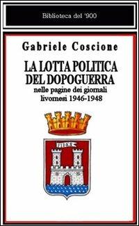 La lotta politica del dopoguerra nelle pagine dei giornali livornesi - Gabriele Coscione - copertina