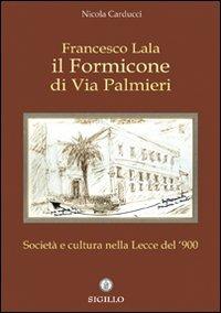 Francesco Lala. Il formicone di via Palmieri. Società e cultura nella Lecce del '900 - Nicola Carducci,Francesco Lala - copertina
