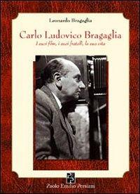 Carlo Ludovico Bragaglia. I suoi film, i suoi fratelli, la sua vita - Leonardo Bragaglia - copertina