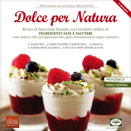 Dolce per natura. Ricette di pasticceria naturale con l'esclusivo utilizzo di ingredienti sani e salutari come indicato dalle più importanti linee guida internazionali in campo salutistico - Milena Simeoni,Giacomo Pisanu,Marco Fraschini - copertina