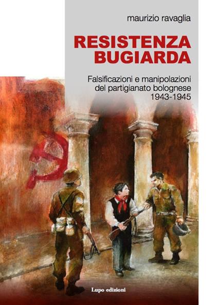 Resistenza bugiarda. Falsificazioni e manipolazioni del partigianato bolognese (1943-1945) - Maurizio Ravaglia - copertina