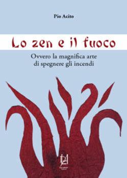 Libro Lo zen e il fuoco. Ovvero la magnifica arte di spegnere gli incendi Pio Acito