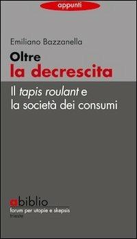 Oltre la decrescita. Il tapis roulant e la società dei consumi - Emiliano Bazzanella - copertina