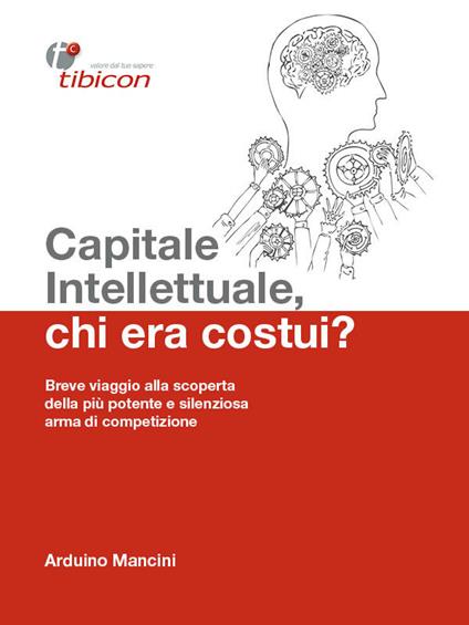 Capitale intellettuale, chi era costui? Breve viaggio alla scoperta della più potente e silenziosa arma di competizione - Arduino Mancini - ebook