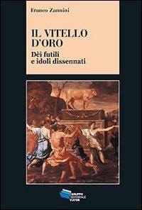 Il vitello d'oro. Dèi futili e idoli dissennati - Franco Zannini - copertina
