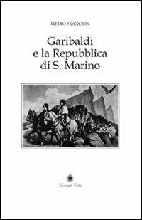 Garibaldi e la Repubblica di San Marino. Cenni storico-critici - Pietro Franciosi - copertina
