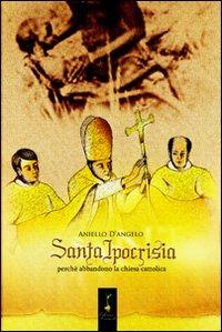 Santa ipocrisia. Perché abbandono la chiesa cattolica - Aniello D'Angelo - copertina
