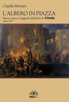 Libro L'albero in piazza. Storia, cronaca e leggenda delle feste de l'unità 1945-1977 Claudio Bernieri