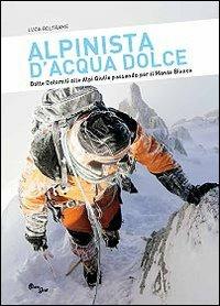 Alpinista d'acqua dolce. Dalle Dolomiti alle Alpi Giulie passando per il Monte Bianco - Luca Beltrame - copertina
