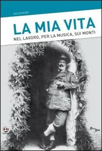 La mia vita. Nel lavoro, per la musica, sui monti - Julius Kugy - copertina