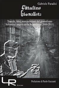 Cittadino giornalista. Trucchi, falsi, manipolazioni del giornalismo italiano e i segreti della Repubblica (2009-2011) - Gabriele Paradisi - copertina