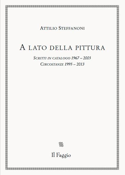 A lato della pittura. Scritti in catalogo 1967-2005. Circostanze 1995-2013 - Attilio Steffanoni - copertina