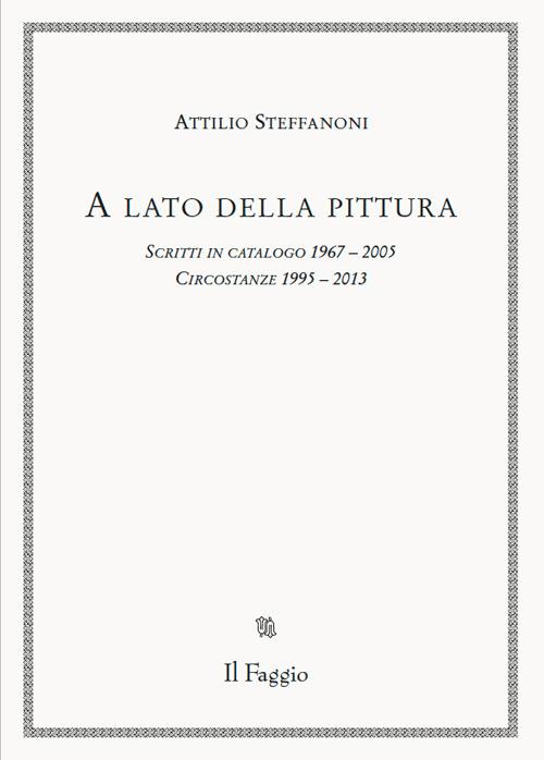 A lato della pittura. Scritti in catalogo 1967-2005. Circostanze 1995-2013 - Attilio Steffanoni - copertina
