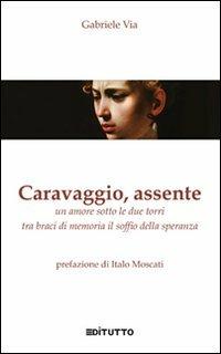 Caravaggio, assente. Un amore sotto le due torri tra braci di memoria il soffio della speranza - Gabriele Via - copertina