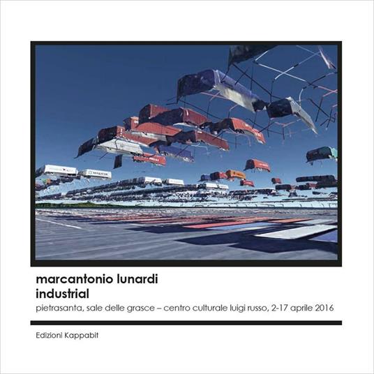 Marcantonio Lunardi. Industrial (Pietrasanta, Sala delle Grasce, Centro culturale Luigi Russo, 2-17 aprile 2016). Ediz. illustrata - Maurizio Marco Tozzi - copertina