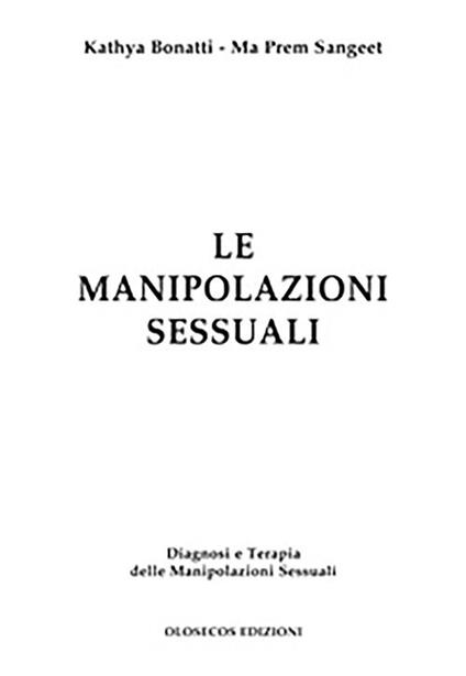 Le manipolazioni sessuali. Diagnosi e terapia delle manipolazioni sessuali - Kathya Bonatti,Ma Prem Sangeet - copertina