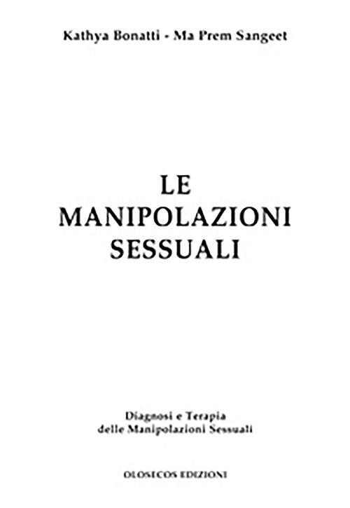 Le manipolazioni sessuali. Diagnosi e terapia delle manipolazioni sessuali - Kathya Bonatti,Ma Prem Sangeet - copertina