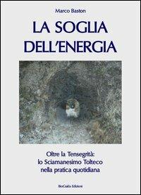 La soglia dell'energia. Oltre la tensegrità: lo sciamanesimo tolteco nella pratica quotidiana - Marco Baston - copertina