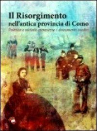 Il Risorgimento nell'antica provincia di Como. Politica e società attraverso i documenti inediti - copertina