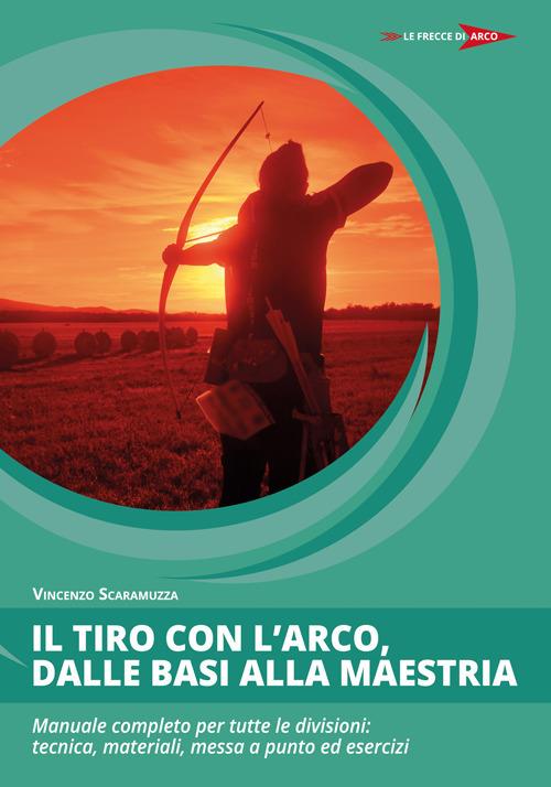 Il tiro con l'arco, dalle basi alla maestria. Manuale completo per tutte le divisioni: tecnica, materiali, messa a punto ed esercizi - Vincenzo Scaramuzza - copertina