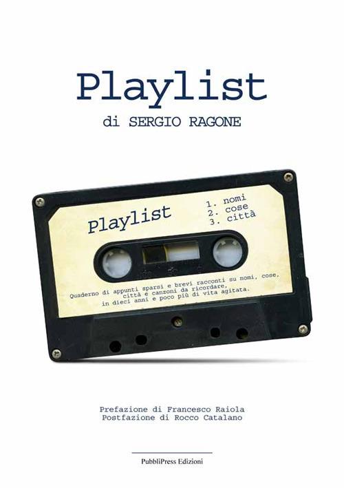 Playlist. Quaderno di appunti sparsi e brevi racconti su nomi, cose città e canzoni da ricordare in dieci anni e poco più di vita agitata - Sergio Ragone - copertina