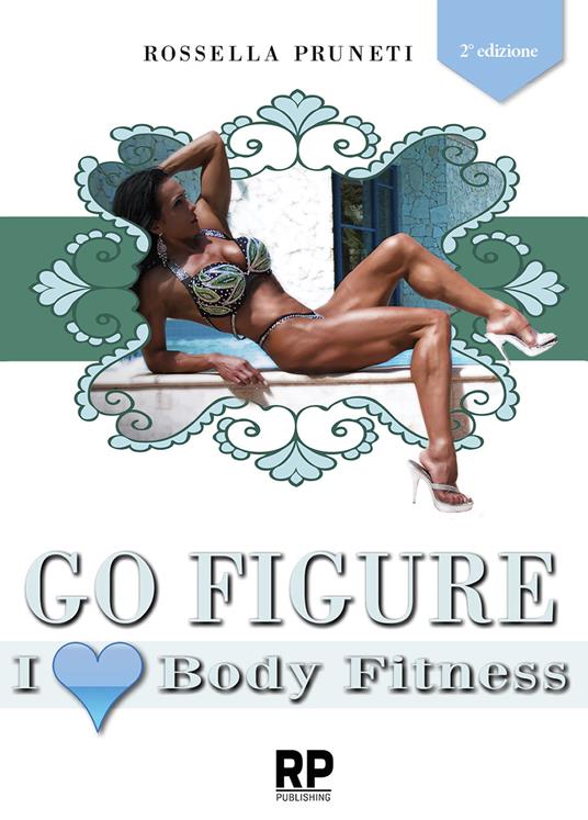 Go figure. I love body fitness. I segreti e consigli per chiunque voglia intraprendere la strada del successo nel figure e body fitness - Rossella Pruneti - copertina