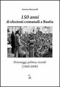 150 anni di elezioni comunali a Bastia. Personaggi, politica, vicende (1860-2009) - Antonio Mencarelli - copertina